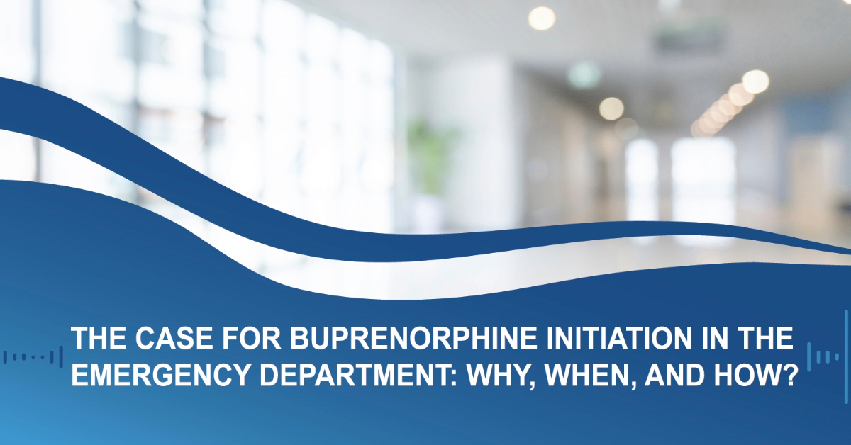 The Case for Buprenorphine Initiation in the Emergency Department - Why, When, and How?